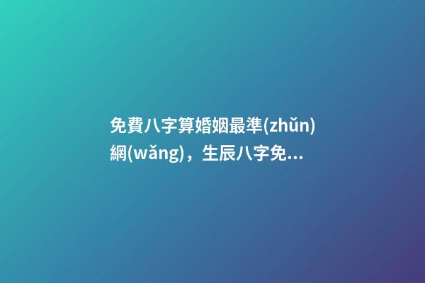 免費八字算婚姻最準(zhǔn)網(wǎng)，生辰八字免費算婚姻 免費生辰八字算姻緣最準(zhǔn)，男女生辰八字算姻緣